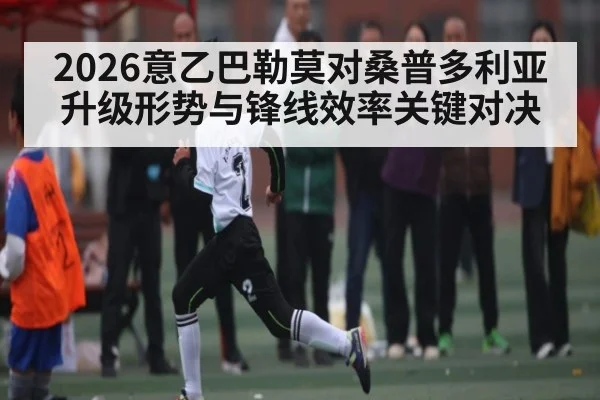 2026意乙巴勒莫对桑普多利亚升级形势与锋线效率关键对决